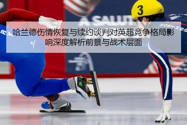 哈兰德伤情恢复与续约谈判对英超竞争格局影响深度解析前景与战术层面