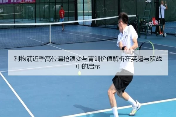 利物浦近季高位逼抢演变与青训价值解析在英超与欧战中的启示