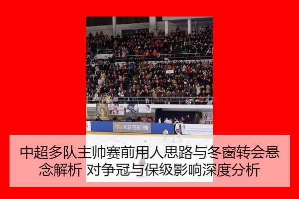 中超多队主帅赛前用人思路与冬窗转会悬念解析 对争冠与保级影响深度分析
